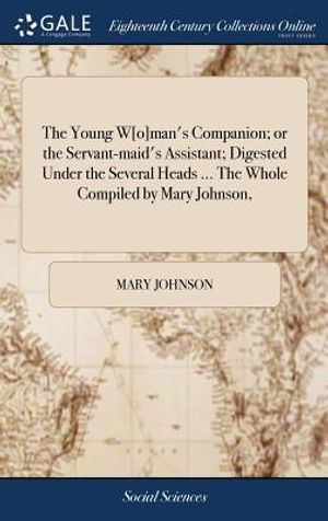 The Young W[o]man's Companion; Or the Servant-Maid's Assistant; Digested Under the Several Heads ... the Whole Compiled by Mary Johnson, image number 0