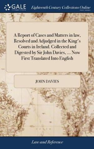 A Report of Cases and Matters in Law, Resolved and Adjudged in the King's Courts in Ireland. Collected and Digested by Sir John Davies, ... Now First image number 0