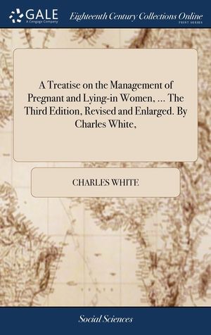 A Treatise on the Management of Pregnant and Lying-in Women, ... The Third Edition, Revised and Enlarged. By Charles White, image number 0