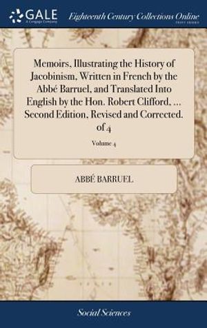 Memoirs, Illustrating the History of Jacobinism, Written in French by the Abb&eacute; Barruel, and Translated Into English by the Hon. Robert Clifford, ... S image number 0
