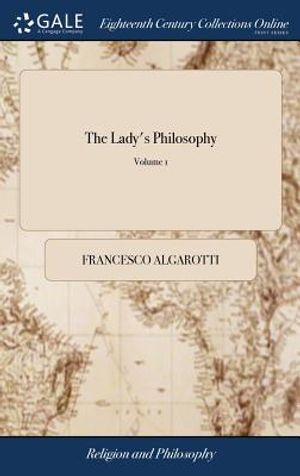The Lady's Philosophy: Or Sir Isaac Newton's Theory of Light and Colours, and His Principle of Attraction, Made Familiar to the Ladies in Sev image number 0