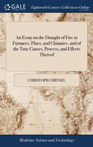 An Essay on the Draught of Fire in Furnaces, Flues, and Chimnies, and of the True Causes, Process, and Effects Thereof: ... Published by the Patentee, image number 0