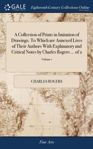 A Collection of Prints in Imitation of Drawings. to Which Are Annexed Lives of Their Authors with Explanatory and Critical Notes by Charles Rogers ... image number 0