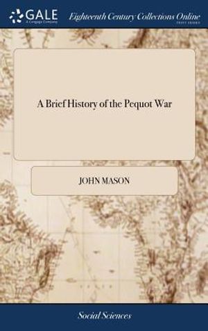 A Brief History of the Pequot War: Especially of the Memorable Taking of Their Fort at Mistick in Connecticut in 1637: Written by Major John Mason, a image number 0