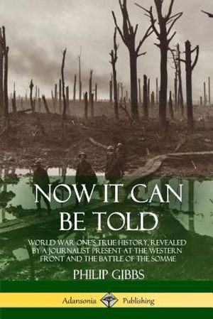 Now It Can Be Told: World War One's True History, Revealed by a Journalist Present at the Western Front and the Battle of the Somme image number 0