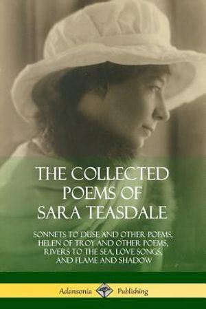 The Collected Poems of Sara Teasdale: Sonnets to Duse and Other Poems, Helen of Troy and Other Poems, Rivers to the Sea, Love Songs, and Flame and Sha image number 0