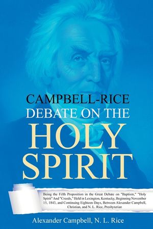 Campbell-Rice Debate on the Holy Spirit: Being the Fifth Proposition in the Great Debate on Baptism, Holy Spirit And Creeds, Held in Lexington, Kentuc image number 0