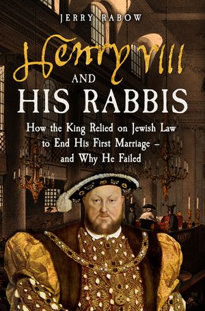 Henry VIII and His Rabbis: How Henry VIII Relied on Jewish Law to End His First Marriage - And Why He Failed image number 0