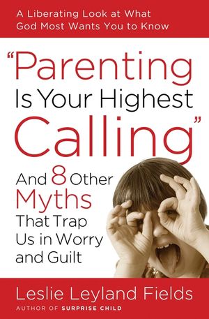 Parenting Is Your Highest Calling: And 8 Other Myths That Trap Us in Worry and Guilt image number 0