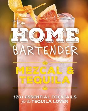 The Home Bartender: Mezcal and Tequila: 100+ Essential Cocktails for the Tequila Lover image number 0