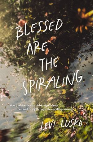 Blessed Are the Spiraling: How the Chaotic Search for Significance Can Lead to Joy Through Life's Shifting Seasons image number 0