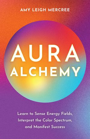 Aura Alchemy: Understand Unique Energies to Know Yourself, Read Other People, and Manifest the Life of Your Dreams image number 0