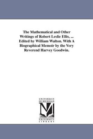 The Mathematical and Other Writings of Robert Leslie Ellis, ... Edited by William Walton. With A Biographical Memoir by the Very Reverend Harvey Goodw image number 0