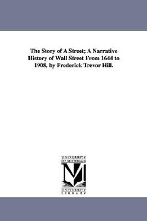 The Story of a Street; A Narrative History of Wall Street from 1644 to 1908, by Frederick Trevor Hill. image number 0