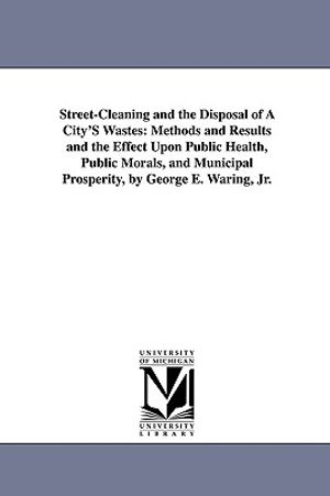 Street-Cleaning and the Disposal of a City's Wastes: Methods and Results and the Effect Upon Public Health, Public Morals, and Municipal Prosperity, B image number 0