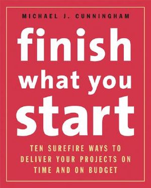 Finish What You Start: Ten Surefire Ways to Deliver Your Projects on Time and on Budget image number 0