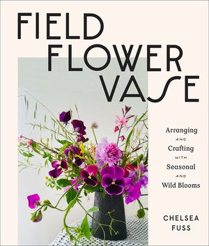 Field, Flower, Vase: Arranging and Crafting with Seasonal and Wild Blooms image number 0