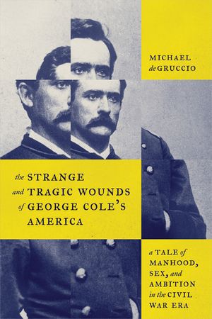 The Strange and Tragic Wounds of George Cole's America: A Tale of Manhood, Sex, and Ambition in the Civil War Era image number 0