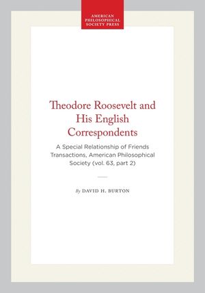 Theodore Roosevelt and His English Correspondents: A Special Relationship of Friends Transactions, American Philosophical Society (Vol. 63, Part 2) image number 0