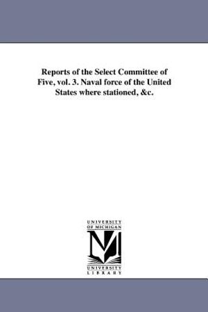 Reports of the Select Committee of Five, Vol. 3. Naval Force of the United States Where Stationed, &C. image number 0