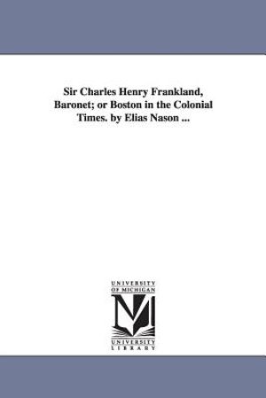 Sir Charles Henry Frankland, Baronet; or Boston in the Colonial Times. by Elias Nason ... image number 0