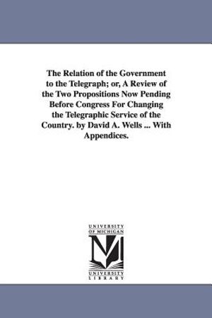 The Relation of the Government to the Telegraph; or, A Review of the Two Propositions Now Pending Before Congress For Changing the Telegraphic Service image number 0