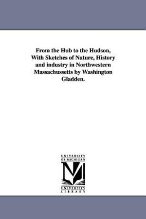 From the Hub to the Hudson, With Sketches of Nature, History and industry in Northwestern Massachussetts by Washington Gladden. image number 0