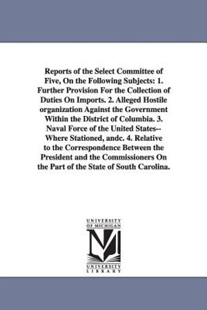 Reports of the Select Committee of Five, on the Following Subjects: 1. Further Provision for the Collection of Duties on Imports. 2. Alleged Hostile O image number 0
