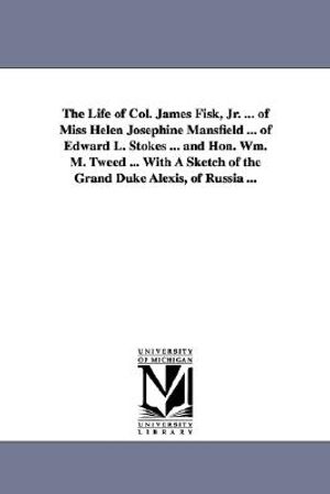 The Life of Col. James Fisk, Jr. ... of Miss Helen Josephine Mansfield ... of Edward L. Stokes ... and Hon. Wm. M. Tweed ... with a Sketch of the Gran image number 0