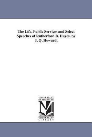 The Life, Public Services and Select Speeches of Rutherford B. Hayes. by J. Q. Howard. image number 0