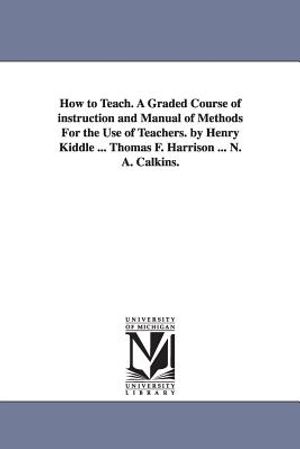 How to Teach. A Graded Course of instruction and Manual of Methods For the Use of Teachers. by Henry Kiddle ... Thomas F. Harrison ... N. A. Calkins. image number 0