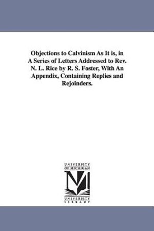 Objections to Calvinism As It is, in A Series of Letters Addressed to Rev. N. L. Rice by R. S. Foster, With An Appendix, Containing Replies and Rejoin image number 0