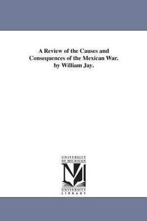 A Review of the Causes and Consequences of the Mexican War. by William Jay. image number 0