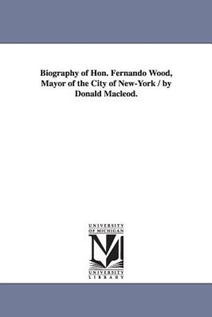 Biography of Hon. Fernando Wood, Mayor of the City of New-York / by Donald Macleod. image number 0