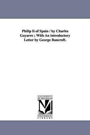 Philip Ii of Spain / by Charles Gayarre; With An introductory Letter by George Bancroft. image number 0