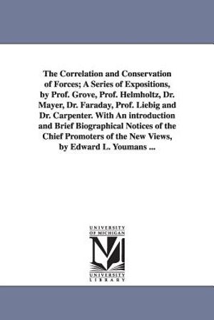 The Correlation and Conservation of Forces; A Series of Expositions, by Prof. Grove, Prof. Helmholtz, Dr. Mayer, Dr. Faraday, Prof. Liebig and Dr. Car image number 0