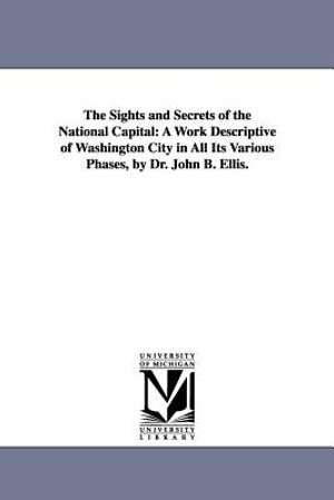 The Sights and Secrets of the National Capital: A Work Descriptive of Washington City in All Its Various Phases, by Dr. John B. Ellis. image number 0