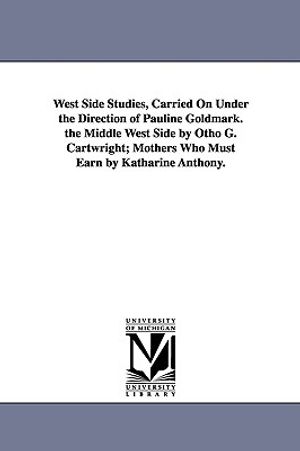 West Side Studies, Carried on Under the Direction of Pauline Goldmark. the Middle West Side by Otho G. Cartwright; Mothers Who Must Earn by Katharine image number 0