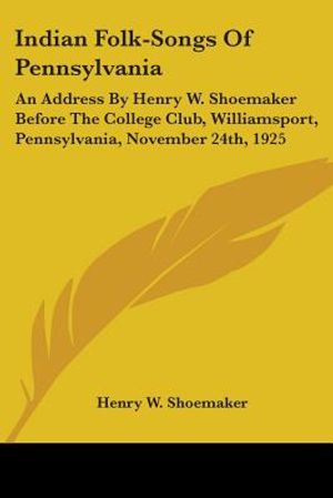 Indian Folk-Songs Of Pennsylvania: An Address By Henry W. Shoemaker Before The College Club, Williamsport, Pennsylvania, November 24th, 1925 image number 0