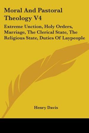Moral and Pastoral Theology V4: Extreme Unction, Holy Orders, Marriage, the Clerical State, the Religious State, Duties of Laypeople image number 0