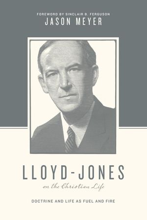 Lloyd-Jones on the Christian Life: Doctrine and Life as Fuel and Fire image number 0