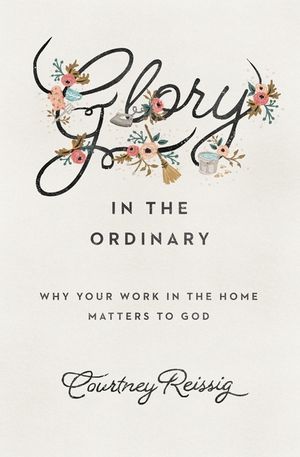 Glory in the Ordinary: Why Your Work in the Home Matters to God image number 0