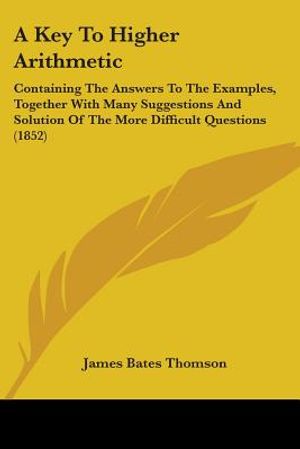 A Key To Higher Arithmetic: Containing The Answers To The Examples, Together With Many Suggestions And Solution Of The More Difficult Questions (1 image number 0