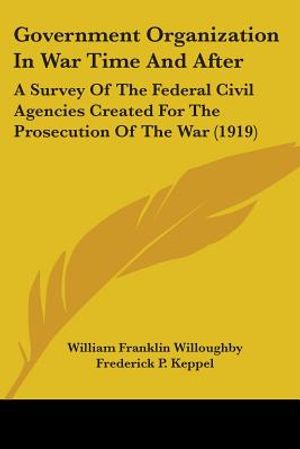 Government Organization In War Time And After: A Survey Of The Federal Civil Agencies Created For The Prosecution Of The War (1919) image number 0