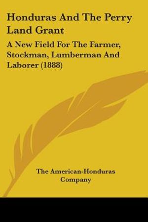 Honduras And The Perry Land Grant: A New Field For The Farmer, Stockman, Lumberman And Laborer (1888) image number 0