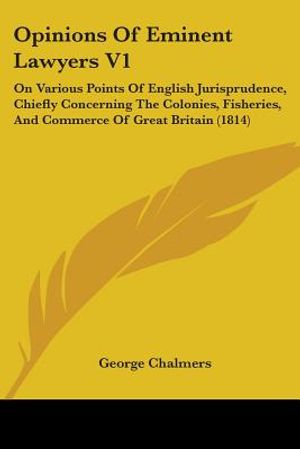 Opinions Of Eminent Lawyers V1: On Various Points Of English Jurisprudence, Chiefly Concerning The Colonies, Fisheries, And Commerce Of Great Britain image number 0