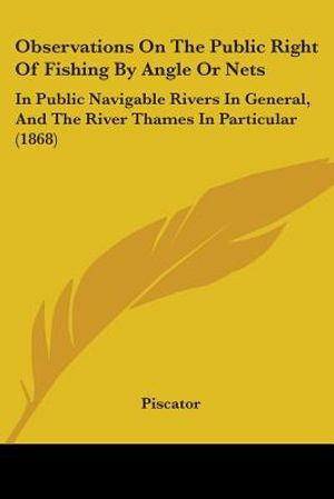 Observations On The Public Right Of Fishing By Angle Or Nets: In Public Navigable Rivers In General, And The River Thames In Particular (1868) image number 0