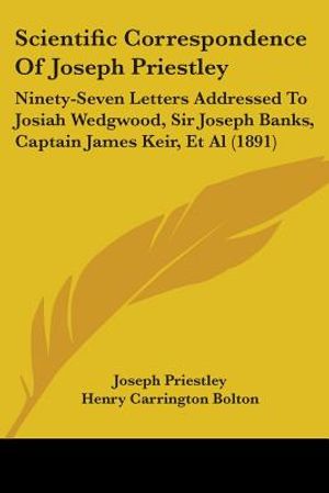 Scientific Correspondence Of Joseph Priestley: Ninety-Seven Letters Addressed To Josiah Wedgwood, Sir Joseph Banks, Captain James Keir, Et Al (1891) image number 0