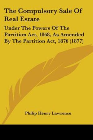 The Compulsory Sale Of Real Estate: Under The Powers Of The Partition Act, 1868, As Amended By The Partition Act, 1876 (1877) image number 0