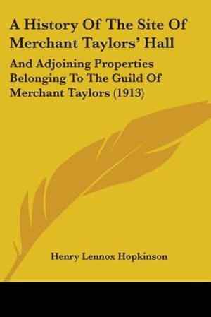 A History Of The Site Of Merchant Taylors' Hall: And Adjoining Properties Belonging To The Guild Of Merchant Taylors (1913) image number 0